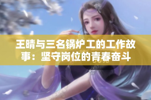 王晴与三名锅炉工的工作故事：坚守岗位的青春奋斗