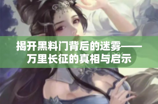 揭开黑料门背后的迷雾——万里长征的真相与启示