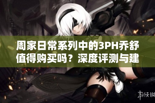周家日常系列中的3PH乔舒值得购买吗？深度评测与建议解析