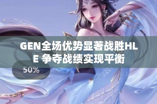 GEN全场优势显著战胜HLE 争夺战绩实现平衡