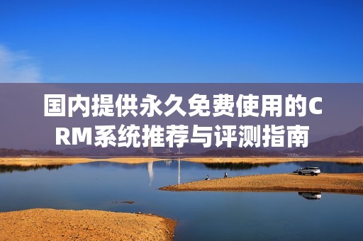 国内提供永久免费使用的CRM系统推荐与评测指南