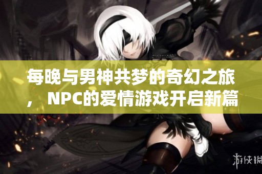 每晚与男神共梦的奇幻之旅， NPC的爱情游戏开启新篇章