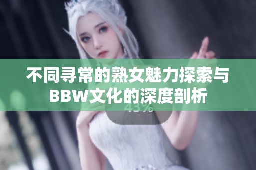 不同寻常的熟女魅力探索与BBW文化的深度剖析