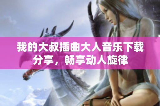 我的大叔插曲大人音乐下载分享，畅享动人旋律