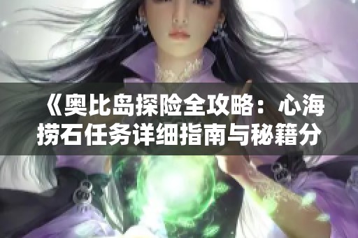 《奥比岛探险全攻略：心海捞石任务详细指南与秘籍分享》