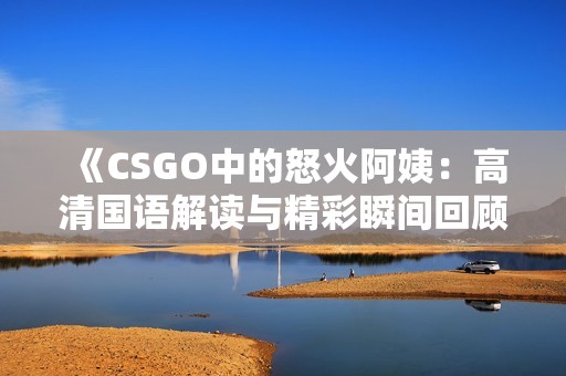 《CSGO中的怒火阿姨：高清国语解读与精彩瞬间回顾》