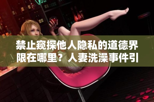 禁止窥探他人隐私的道德界限在哪里？人妻洗澡事件引发的深思