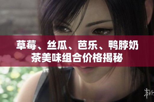 草莓、丝瓜、芭乐、鸭脖奶茶美味组合价格揭秘