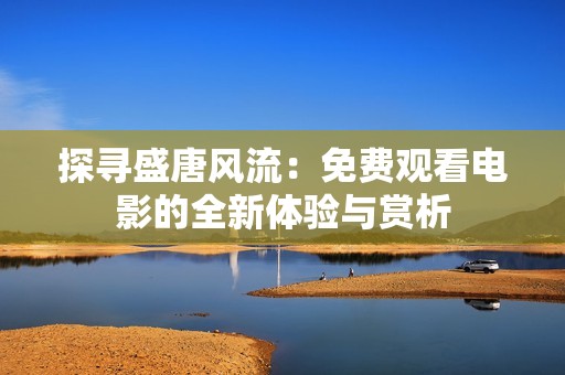 探寻盛唐风流：免费观看电影的全新体验与赏析