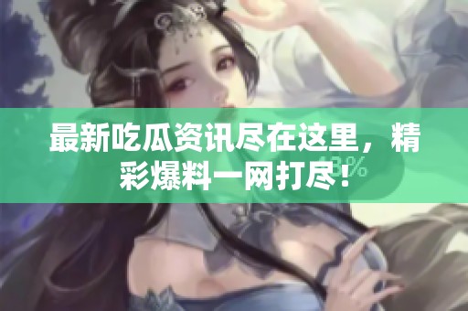 最新吃瓜资讯尽在这里，精彩爆料一网打尽！