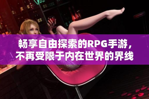 畅享自由探索的RPG手游，不再受限于内在世界的界线