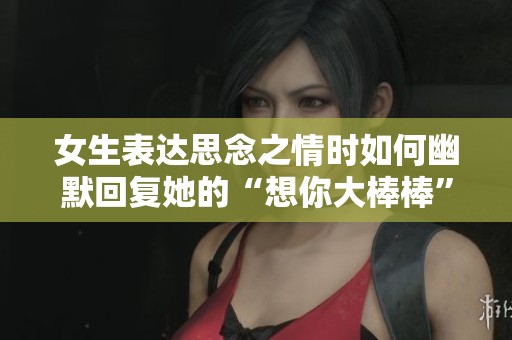 女生表达思念之情时如何幽默回复她的“想你大棒棒”