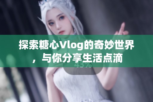 探索糖心Vlog的奇妙世界，与你分享生活点滴