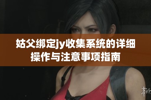 姑父绑定jy收集系统的详细操作与注意事项指南
