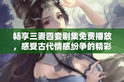 畅享三妻四妾剧集免费播放，感受古代情感纷争的精彩故事