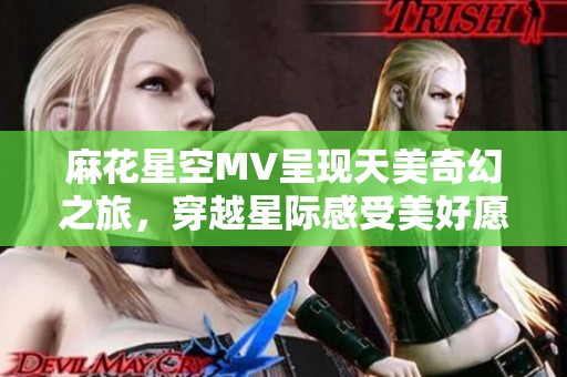 麻花星空MV呈现天美奇幻之旅，穿越星际感受美好愿景