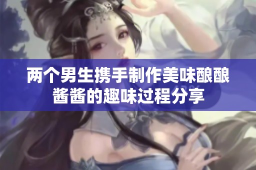 两个男生携手制作美味酿酿酱酱的趣味过程分享