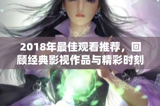 2018年最佳观看推荐，回顾经典影视作品与精彩时刻