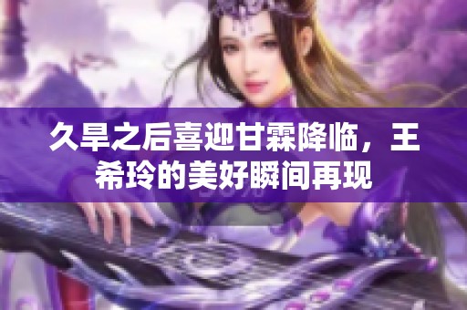 久旱之后喜迎甘霖降临，王希玲的美好瞬间再现