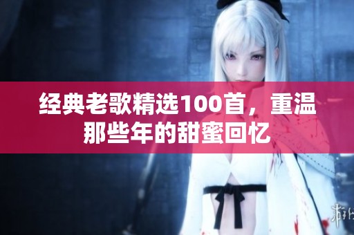 经典老歌精选100首，重温那些年的甜蜜回忆
