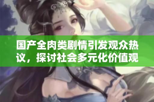 国产全肉类剧情引发观众热议，探讨社会多元化价值观