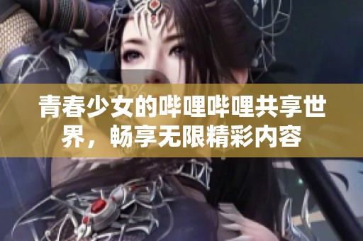 青春少女的哔哩哔哩共享世界，畅享无限精彩内容