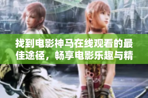 找到电影神马在线观看的最佳途径，畅享电影乐趣与精彩瞬间