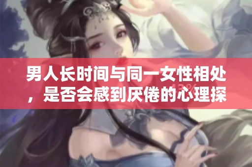 男人长时间与同一女性相处，是否会感到厌倦的心理探讨