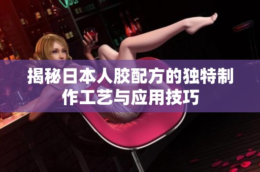 揭秘日本人胶配方的独特制作工艺与应用技巧