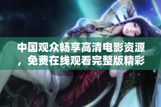 中国观众畅享高清电影资源，免费在线观看完整版精彩内容