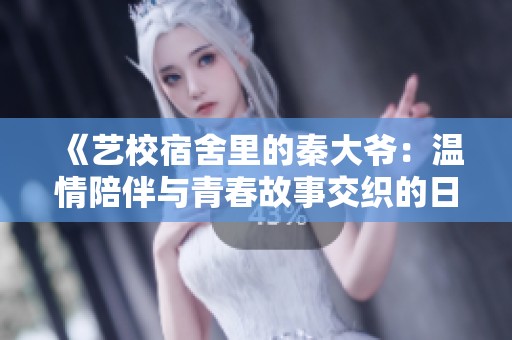 《艺校宿舍里的秦大爷：温情陪伴与青春故事交织的日常》