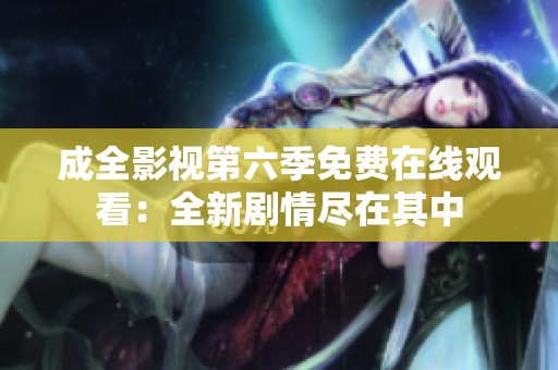 成全影视第六季免费在线观看：全新剧情尽在其中