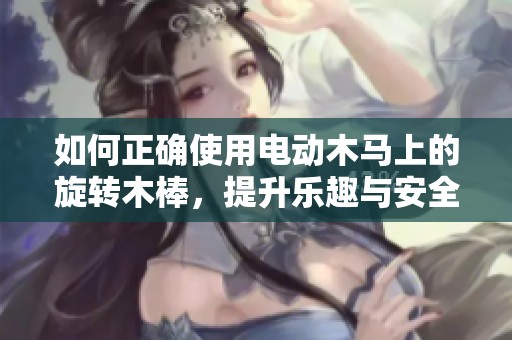 如何正确使用电动木马上的旋转木棒，提升乐趣与安全