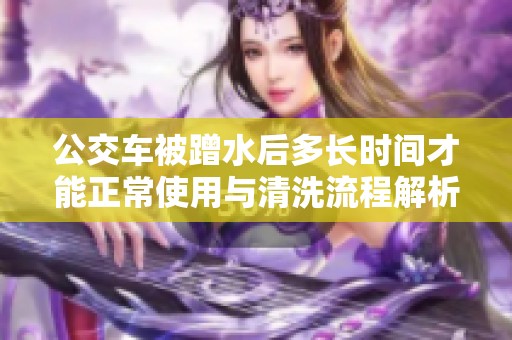 公交车被蹭水后多长时间才能正常使用与清洗流程解析