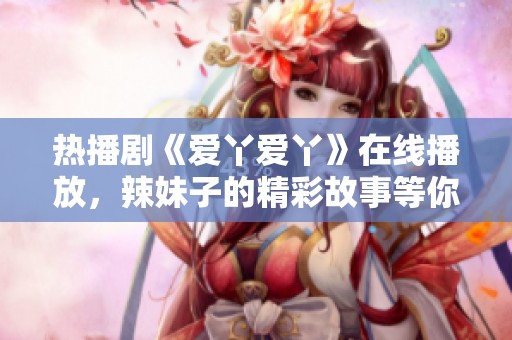 热播剧《爱丫爱丫》在线播放，辣妹子的精彩故事等你来看！
