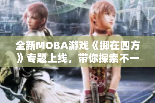 全新MOBA游戏《掷在四方》专题上线，带你探索不一样的战斗体验