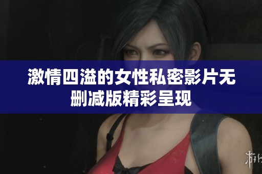 激情四溢的女性私密影片无删减版精彩呈现