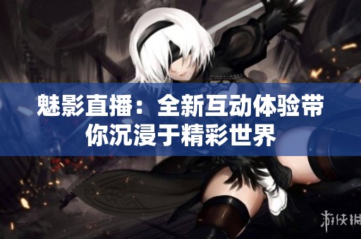 魅影直播：全新互动体验带你沉浸于精彩世界
