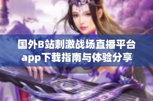 国外B站刺激战场直播平台app下载指南与体验分享