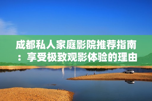 成都私人家庭影院推荐指南：享受极致观影体验的理由解析