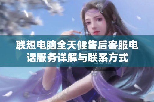 联想电脑全天候售后客服电话服务详解与联系方式