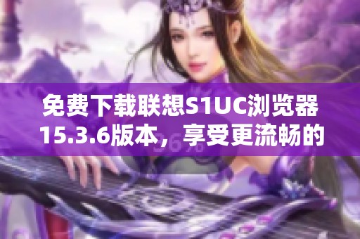 免费下载联想S1UC浏览器15.3.6版本，享受更流畅的上网体验