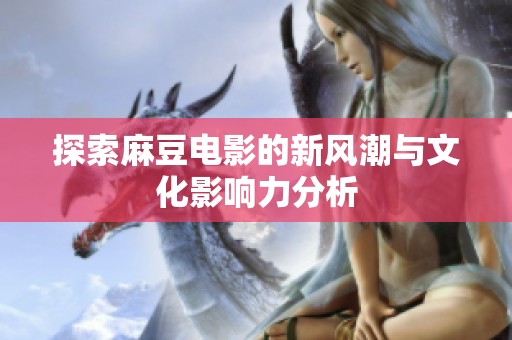 探索麻豆电影的新风潮与文化影响力分析