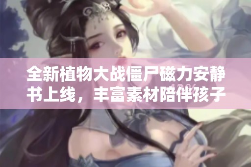 全新植物大战僵尸磁力安静书上线，丰富素材陪伴孩子欢乐成长