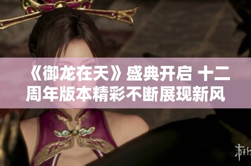 《御龙在天》盛典开启 十二周年版本精彩不断展现新风貌