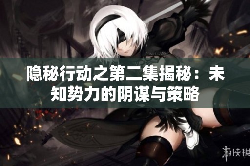 隐秘行动之第二集揭秘：未知势力的阴谋与策略