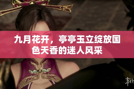 九月花开，亭亭玉立绽放国色天香的迷人风采