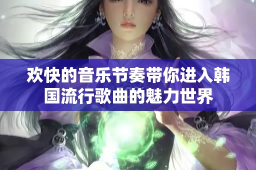 欢快的音乐节奏带你进入韩国流行歌曲的魅力世界