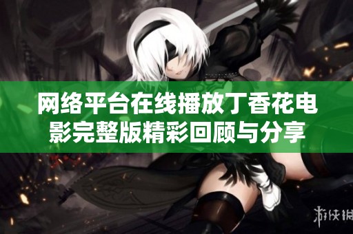 网络平台在线播放丁香花电影完整版精彩回顾与分享