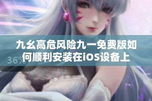 九幺高危风险九一免费版如何顺利安装在iOS设备上